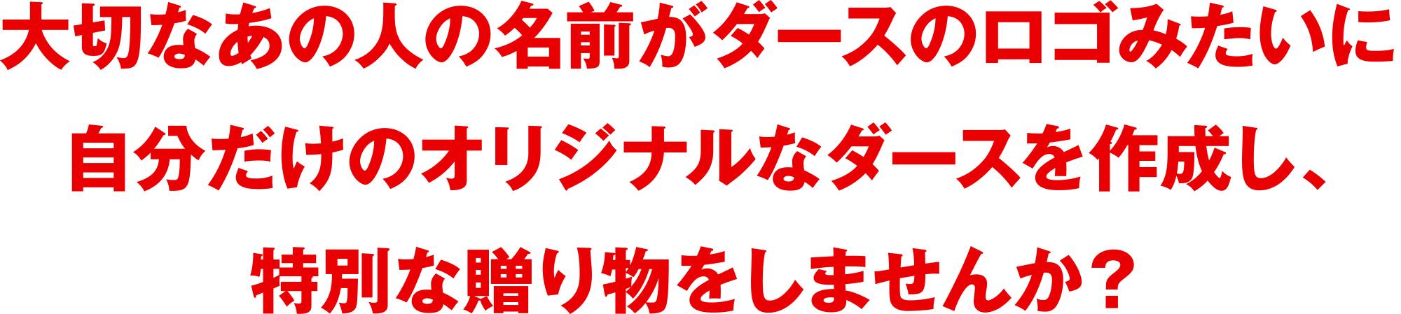 
大切なあの人の名前がダースのロゴみたいに
自分だけのオリジナルなダースを作成し、
特別な贈り物をしませんか？
